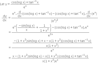 Let space straight y equals fraction numerator cos left parenthesis log space straight x right parenthesis plus tan to the power of negative 1 end exponent straight x over denominator straight e to the power of straight x end fraction
space space dy over dx equals fraction numerator straight e to the power of straight x. begin display style straight d over dx end style left curly bracket cos left parenthesis log space straight x right parenthesis plus tan to the power of negative 1 end exponent straight x right curly bracket minus left curly bracket cos left parenthesis log space straight x right parenthesis plus tan to the power of negative 1 end exponent straight x right curly bracket. begin display style straight d over dx end style left parenthesis straight e to the power of straight x right parenthesis over denominator left parenthesis straight e to the power of straight x right parenthesis squared end fraction
space space space space space space space space space space equals fraction numerator straight e to the power of straight x open curly brackets begin display style fraction numerator negative sin left parenthesis log space straight x right parenthesis over denominator straight x end fraction end style plus begin display style fraction numerator 1 over denominator 1 plus straight x squared end fraction end style close curly brackets minus left curly bracket cos left parenthesis log space straight x right parenthesis plus tan to the power of negative 1 end exponent straight x right curly bracket. straight e to the power of straight x over denominator straight e to the power of 2 straight x end exponent end fraction
space space space space space space space space space space equals fraction numerator begin display style fraction numerator negative left parenthesis 1 plus straight x squared right parenthesis sin left parenthesis log space straight x right parenthesis plus straight x minus straight x left parenthesis 1 plus straight x squared right parenthesis left curly bracket cos left parenthesis log space straight x right parenthesis plus tan to the power of negative 1 end exponent straight x right curly bracket over denominator straight x left parenthesis 1 plus straight x squared right parenthesis end fraction end style over denominator straight e to the power of straight x end fraction
space space space space space space space space space space equals fraction numerator straight x minus left parenthesis 1 plus straight x squared right parenthesis sin left parenthesis log space straight x right parenthesis minus straight x left parenthesis 1 plus straight x squared right parenthesis space left curly bracket cos left parenthesis log space straight x right parenthesis plus tan to the power of negative 1 end exponent straight x right curly bracket over denominator straight x left parenthesis 1 plus straight x squared right parenthesis straight e to the power of straight x end fraction