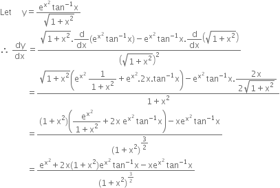 Let space space space space space straight y equals fraction numerator straight e to the power of straight x squared end exponent space tan to the power of negative 1 end exponent straight x over denominator square root of 1 plus straight x squared end root end fraction
therefore space dy over dx equals fraction numerator square root of 1 plus straight x squared end root. begin display style straight d over dx end style left parenthesis straight e to the power of straight x squared end exponent space tan to the power of negative 1 end exponent straight x right parenthesis minus straight e to the power of straight x squared end exponent space tan to the power of negative 1 end exponent straight x. begin display style straight d over dx end style open parentheses square root of 1 plus straight x squared end root close parentheses over denominator open parentheses square root of 1 plus straight x squared end root close parentheses squared end fraction
space space space space space space space space space space space space space equals fraction numerator square root of 1 plus straight x squared end root open parentheses straight e to the power of straight x squared end exponent space begin display style fraction numerator 1 over denominator 1 plus straight x squared end fraction end style plus straight e to the power of straight x squared end exponent.2 straight x. tan to the power of negative 1 end exponent straight x close parentheses minus straight e to the power of straight x squared end exponent space tan to the power of negative 1 end exponent straight x. begin display style fraction numerator 2 straight x over denominator 2 square root of 1 plus straight x squared end root end fraction end style over denominator 1 plus straight x squared end fraction
space space space space space space space space space space space space space equals fraction numerator left parenthesis 1 plus straight x squared right parenthesis open parentheses begin display style fraction numerator straight e to the power of straight x squared end exponent over denominator 1 plus straight x squared end fraction end style plus 2 straight x space straight e to the power of straight x squared end exponent space tan to the power of negative 1 end exponent straight x close parentheses minus xe to the power of straight x squared end exponent space tan to the power of negative 1 end exponent straight x over denominator left parenthesis 1 plus straight x squared right parenthesis to the power of begin display style 3 over 2 end style end exponent end fraction
space space space space space space space space space space space space space equals fraction numerator straight e to the power of straight x squared end exponent plus 2 straight x left parenthesis 1 plus straight x squared right parenthesis straight e to the power of straight x squared end exponent space tan to the power of negative 1 end exponent straight x minus xe to the power of straight x squared end exponent space tan to the power of negative 1 end exponent straight x over denominator left parenthesis 1 plus straight x squared right parenthesis to the power of 3 over 2 end exponent end fraction