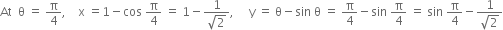 At space space straight theta space equals space straight pi over 4 comma space space space space straight x space equals 1 minus cos space straight pi over 4 space equals space 1 minus fraction numerator 1 over denominator square root of 2 end fraction comma space space space space space straight y space equals space straight theta minus sin space straight theta space equals space straight pi over 4 minus sin space straight pi over 4 space equals space sin space straight pi over 4 minus fraction numerator 1 over denominator square root of 2 end fraction