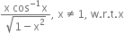 fraction numerator straight x space cos to the power of negative 1 end exponent straight x over denominator square root of 1 minus straight x squared end root end fraction comma space straight x not equal to 1 comma space straight w. straight r. straight t. straight x