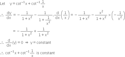 Let space space space space space straight y equals cot to the power of negative 1 end exponent straight x plus cot to the power of negative 1 end exponent 1 over straight x
therefore space dy over dx equals negative fraction numerator 1 over denominator 1 plus straight x squared end fraction minus fraction numerator 1 over denominator 1 plus begin display style 1 over straight x squared end style end fraction. straight d over dx open parentheses 1 over straight x close parentheses equals negative fraction numerator 1 over denominator 1 plus straight x squared end fraction minus fraction numerator straight x squared over denominator 1 plus straight x squared end fraction cross times open parentheses negative 1 over straight x squared close parentheses
space space space space space space space space space space space space space equals negative fraction numerator 1 over denominator 1 plus straight x squared end fraction plus fraction numerator 1 over denominator 1 plus straight x squared end fraction
therefore space straight d over dx left parenthesis straight y right parenthesis equals 0 space rightwards double arrow space straight y equals constant
therefore space cot to the power of negative 1 end exponent straight x plus cot to the power of negative 1 end exponent 1 over straight x space space is space constant