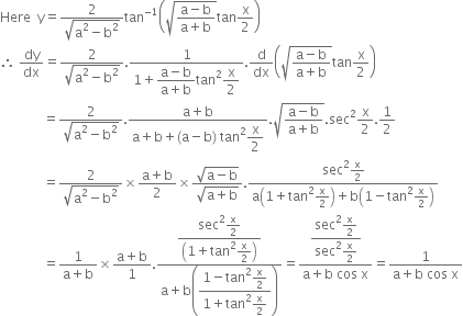 Here space space straight y equals fraction numerator 2 over denominator square root of straight a squared minus straight b squared end root end fraction tan to the power of negative 1 end exponent open parentheses square root of fraction numerator straight a minus straight b over denominator straight a plus straight b end fraction end root tan straight x over 2 close parentheses
therefore space dy over dx equals fraction numerator 2 over denominator square root of straight a squared minus straight b squared end root end fraction. fraction numerator 1 over denominator 1 plus begin display style fraction numerator straight a minus straight b over denominator straight a plus straight b end fraction end style tan squared begin display style straight x over 2 end style end fraction. straight d over dx open parentheses square root of fraction numerator straight a minus straight b over denominator straight a plus straight b end fraction end root tan straight x over 2 close parentheses
space space space space space space space space space space space space space equals fraction numerator 2 over denominator square root of straight a squared minus straight b squared end root end fraction. fraction numerator straight a plus straight b over denominator straight a plus straight b plus left parenthesis straight a minus straight b right parenthesis space tan squared begin display style straight x over 2 end style end fraction. square root of fraction numerator straight a minus straight b over denominator straight a plus straight b end fraction end root. sec squared straight x over 2.1 half
space space space space space space space space space space space space space equals fraction numerator 2 over denominator square root of straight a squared minus straight b squared end root end fraction cross times fraction numerator straight a plus straight b over denominator 2 end fraction cross times fraction numerator square root of straight a minus straight b end root over denominator square root of straight a plus straight b end root end fraction. fraction numerator sec squared straight x over 2 over denominator straight a open parentheses 1 plus tan squared straight x over 2 close parentheses plus straight b open parentheses 1 minus tan squared straight x over 2 close parentheses end fraction
space space space space space space space space space space space space space equals fraction numerator 1 over denominator straight a plus straight b end fraction cross times fraction numerator straight a plus straight b over denominator 1 end fraction. fraction numerator begin display style fraction numerator sec squared straight x over 2 over denominator open parentheses 1 plus tan squared straight x over 2 close parentheses end fraction end style over denominator straight a plus straight b open parentheses begin display style fraction numerator 1 minus tan squared straight x over 2 over denominator 1 plus tan squared straight x over 2 end fraction end style close parentheses end fraction equals fraction numerator begin display style fraction numerator sec squared straight x over 2 over denominator sec squared straight x over 2 end fraction end style over denominator straight a plus straight b space cos space straight x end fraction equals fraction numerator 1 over denominator straight a plus straight b space cos space straight x end fraction