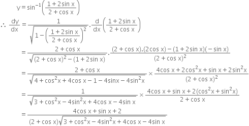 space space space space space space space space space space space straight y equals sin to the power of negative 1 end exponent open parentheses fraction numerator 1 plus 2 sin space straight x over denominator 2 plus cos space straight x end fraction close parentheses
therefore space dy over dx equals fraction numerator 1 over denominator square root of 1 minus open parentheses begin display style fraction numerator 1 plus 2 sin space straight x over denominator 2 plus cos space straight x end fraction end style close parentheses squared end root end fraction. straight d over dx open parentheses fraction numerator 1 plus 2 sin space straight x over denominator 2 plus cos space straight x end fraction close parentheses
space space space space space space space space space space space space space equals fraction numerator 2 plus cos space straight x over denominator square root of left parenthesis 2 plus cos space straight x right parenthesis squared minus left parenthesis 1 plus 2 sin space straight x right parenthesis end root end fraction. fraction numerator left parenthesis 2 plus cos space straight x right parenthesis. left parenthesis 2 cos space straight x right parenthesis minus left parenthesis 1 plus 2 sin space straight x right parenthesis left parenthesis negative sin space straight x right parenthesis over denominator left parenthesis 2 plus cos space straight x right parenthesis squared end fraction
space space space space space space space space space space space space space equals fraction numerator 2 plus cos space straight x over denominator square root of 4 plus cos squared straight x plus 4 cos space straight x minus 1 minus 4 sinx minus 4 sin squared straight x end root end fraction cross times fraction numerator 4 cos space straight x plus 2 cos squared straight x plus sin space straight x plus 2 sin squared straight x over denominator left parenthesis 2 plus cos space straight x right parenthesis squared end fraction
space space space space space space space space space space space space space equals fraction numerator 1 over denominator square root of 3 plus cos squared straight x minus 4 sin squared straight x plus 4 cos space straight x minus 4 sin space straight x end root end fraction cross times fraction numerator 4 cos space straight x plus sin space straight x plus 2 left parenthesis cos squared straight x plus sin squared straight x right parenthesis over denominator 2 plus cos space straight x end fraction
space space space space space space space space space space space space space equals fraction numerator 4 cos space straight x plus sin space straight x plus 2 over denominator left parenthesis 2 plus cos space straight x right parenthesis square root of 3 plus cos squared straight x minus 4 sin squared straight x plus 4 cos space straight x minus 4 sin space straight x end root end fraction