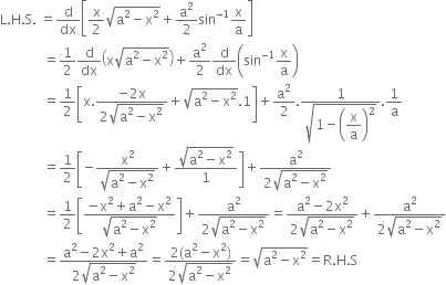 straight L. straight H. straight S. space equals straight d over dx open square brackets straight x over 2 square root of straight a squared minus straight x squared end root plus straight a squared over 2 sin to the power of negative 1 end exponent straight x over straight a close square brackets
space space space space space space space space space space space space space equals 1 half straight d over dx open parentheses straight x square root of straight a squared minus straight x squared end root close parentheses plus straight a squared over 2 straight d over dx open parentheses sin to the power of negative 1 end exponent straight x over straight a close parentheses
space space space space space space space space space space space space space equals 1 half open square brackets straight x. fraction numerator negative 2 straight x over denominator 2 square root of straight a squared minus straight x squared end root end fraction plus square root of straight a squared minus straight x squared end root.1 close square brackets plus straight a squared over 2. fraction numerator 1 over denominator square root of 1 minus open parentheses begin display style straight x over straight a end style close parentheses squared end root end fraction.1 over straight a
space space space space space space space space space space space space space equals 1 half open square brackets negative fraction numerator straight x squared over denominator square root of straight a squared minus straight x squared end root end fraction plus fraction numerator square root of straight a squared minus straight x squared end root over denominator 1 end fraction close square brackets plus fraction numerator straight a squared over denominator 2 square root of straight a squared minus straight x squared end root end fraction
space space space space space space space space space space space space space equals 1 half open square brackets fraction numerator negative straight x squared plus straight a squared minus straight x squared over denominator square root of straight a squared minus straight x squared end root end fraction close square brackets plus fraction numerator straight a squared over denominator 2 square root of straight a squared minus straight x squared end root end fraction equals fraction numerator straight a squared minus 2 straight x squared over denominator 2 square root of straight a squared minus straight x squared end root end fraction plus fraction numerator straight a squared over denominator 2 square root of straight a squared minus straight x squared end root end fraction
space space space space space space space space space space space space space equals fraction numerator straight a squared minus 2 straight x squared plus straight a squared over denominator 2 square root of straight a squared minus straight x squared end root end fraction equals fraction numerator 2 left parenthesis straight a squared minus straight x squared right parenthesis over denominator 2 square root of straight a squared minus straight x squared end root end fraction equals square root of straight a squared minus straight x squared end root equals straight R. straight H. straight S