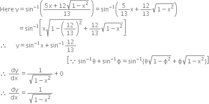 Here space straight y equals sin to the power of negative 1 end exponent open parentheses fraction numerator 5 straight x plus 12 square root of 1 minus straight x squared end root over denominator 13 end fraction close parentheses equals sin to the power of negative 1 end exponent open parentheses 5 over 13 straight x plus 12 over 13 square root of 1 minus straight x squared end root close parentheses
space space space space space space space space space space space space equals sin to the power of negative 1 end exponent open square brackets straight x square root of 1 minus open parentheses 12 over 13 close parentheses squared end root plus 12 over 13 square root of 1 minus straight x squared end root close square brackets
therefore space space space space space space straight y equals sin to the power of negative 1 end exponent straight x plus sin to the power of negative 1 end exponent 12 over 13
space space space space space space space space space space space space space space space space space space space space space space space space space space space space space space space space space space space space space space space space space space space space space open square brackets because space sin to the power of negative 1 end exponent straight theta plus sin to the power of negative 1 end exponent straight ϕ equals sin to the power of negative 1 end exponent open curly brackets straight theta square root of 1 minus straight ϕ squared end root plus straight ϕ square root of 1 minus straight x squared end root close curly brackets close square brackets
therefore space dy over dx equals fraction numerator 1 over denominator square root of 1 minus straight x squared end root end fraction plus 0
therefore space dy over dx equals fraction numerator 1 over denominator square root of 1 minus straight x squared end root end fraction