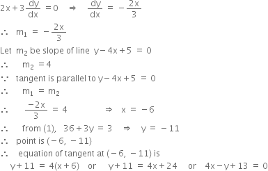 2 straight x plus 3 dy over dx space equals 0 space space space space rightwards double arrow space space space space dy over dx space equals space minus fraction numerator 2 straight x over denominator 3 end fraction
therefore space space space straight m subscript 1 space equals space minus fraction numerator 2 straight x over denominator 3 end fraction
Let space space straight m subscript 2 space be space slope space of space line space space straight y minus 4 straight x plus 5 space equals space 0
therefore space space space space space space straight m subscript 2 space equals 4
because space space space tangent space is space parallel space to space straight y minus 4 straight x plus 5 space equals space 0
therefore space space space space space space straight m subscript 1 space equals space straight m subscript 2
therefore space space space space space space space fraction numerator negative 2 straight x over denominator 3 end fraction space equals space 4 space space space space space space space space space space space space space space space space space rightwards double arrow space space space straight x space equals space minus 6
therefore space space space space space space from space left parenthesis 1 right parenthesis comma space space space 36 plus 3 straight y space equals space 3 space space space space rightwards double arrow space space space space straight y space equals space minus 11
therefore space space space point space is space left parenthesis negative 6 comma space minus 11 right parenthesis
therefore space space space space equation space of space tangent space at space left parenthesis negative 6 comma space minus 11 right parenthesis space is
space space space space space straight y plus 11 space equals space 4 left parenthesis straight x plus 6 right parenthesis space space space space or space space space space space space straight y plus 11 space equals space 4 straight x plus 24 space space space space space or space space space space 4 straight x minus straight y plus 13 space equals space 0
