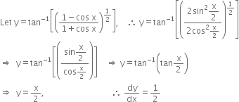 Let space straight y equals tan to the power of negative 1 end exponent open square brackets open parentheses fraction numerator 1 minus cos space straight x over denominator 1 plus cos space straight x end fraction close parentheses to the power of 1 half end exponent close square brackets comma space space space space therefore space straight y equals tan to the power of negative 1 end exponent open square brackets open parentheses fraction numerator 2 sin squared begin display style straight x over 2 end style over denominator 2 cos squared straight x over 2 end fraction close parentheses to the power of 1 half end exponent close square brackets
rightwards double arrow space space straight y equals tan to the power of negative 1 end exponent open square brackets open parentheses fraction numerator sin begin display style straight x over 2 end style over denominator cos straight x over 2 end fraction close parentheses close square brackets space space space space rightwards double arrow space straight y equals tan to the power of negative 1 end exponent open parentheses tan straight x over 2 close parentheses
rightwards double arrow space space straight y equals straight x over 2 comma space space space space space space space space space space space space space space space space space space space space space space space space space space space space space space space space therefore space dy over dx equals 1 half