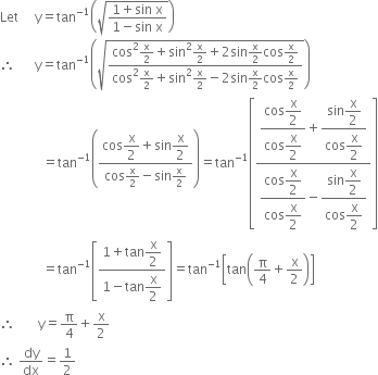 Let space space space space space straight y equals tan to the power of negative 1 end exponent open parentheses square root of fraction numerator 1 plus sin space straight x over denominator 1 minus sin space straight x end fraction end root close parentheses
therefore space space space space space space straight y equals tan to the power of negative 1 end exponent open parentheses square root of fraction numerator cos squared straight x over 2 plus sin squared straight x over 2 plus 2 sin straight x over 2 cos straight x over 2 over denominator cos squared straight x over 2 plus sin squared straight x over 2 minus 2 sin straight x over 2 cos straight x over 2 end fraction end root close parentheses
space space space space space space space space space space space space space equals tan to the power of negative 1 end exponent open parentheses fraction numerator cos begin display style straight x over 2 end style plus sin begin display style straight x over 2 end style over denominator cos straight x over 2 minus sin straight x over 2 end fraction close parentheses equals tan to the power of negative 1 end exponent open square brackets fraction numerator begin display style fraction numerator cos begin display style straight x over 2 end style over denominator cos begin display style straight x over 2 end style end fraction plus fraction numerator sin begin display style straight x over 2 end style over denominator cos begin display style straight x over 2 end style end fraction end style over denominator begin display style fraction numerator cos begin display style straight x over 2 end style over denominator cos begin display style straight x over 2 end style end fraction minus fraction numerator sin begin display style straight x over 2 end style over denominator cos begin display style straight x over 2 end style end fraction end style end fraction close square brackets
space space space space space space space space space space space space space equals tan to the power of negative 1 end exponent open square brackets fraction numerator 1 plus tan begin display style straight x over 2 end style over denominator 1 minus tan begin display style straight x over 2 end style end fraction close square brackets equals tan to the power of negative 1 end exponent open square brackets tan open parentheses straight pi over 4 plus straight x over 2 close parentheses close square brackets
therefore space space space space space space space straight y equals straight pi over 4 plus straight x over 2
therefore space dy over dx equals 1 half