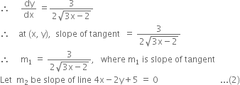 therefore space space space space space dy over dx space equals fraction numerator 3 over denominator 2 square root of 3 straight x minus 2 end root end fraction
therefore space space space space at space left parenthesis straight x comma space straight y right parenthesis comma space space slope space of space tangent space space equals space fraction numerator 3 over denominator 2 square root of 3 straight x minus 2 end root end fraction
therefore space space space space space straight m subscript 1 space equals space fraction numerator 3 over denominator 2 square root of 3 straight x minus 2 end root end fraction comma space space space where space straight m subscript 1 space is space slope space of space tangent
Let space space straight m subscript 2 space be space slope space of space line space 4 straight x minus 2 straight y plus 5 space equals space 0 space space space space space space space space space space space space space space space space space space space space space space space space space space space space space... left parenthesis 2 right parenthesis
