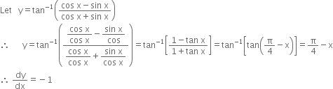 Let space space space straight y equals tan to the power of negative 1 end exponent open parentheses fraction numerator cos space straight x minus sin space straight x over denominator cos space straight x plus sin space straight x end fraction close parentheses
therefore space space space space space space straight y equals tan to the power of negative 1 end exponent open parentheses fraction numerator begin display style fraction numerator cos space straight x over denominator cos space straight x end fraction end style minus begin display style fraction numerator sin space straight x over denominator cos end fraction end style over denominator begin display style fraction numerator cos space straight x over denominator cos space straight x end fraction end style plus begin display style fraction numerator sin space straight x over denominator cos space straight x end fraction end style end fraction close parentheses equals tan to the power of negative 1 end exponent open square brackets fraction numerator 1 minus tan space straight x over denominator 1 plus tan space straight x end fraction close square brackets equals tan to the power of negative 1 end exponent open square brackets tan open parentheses straight pi over 4 minus straight x close parentheses close square brackets equals straight pi over 4 minus straight x
therefore space dy over dx equals negative 1