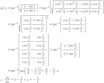 Let space straight y equals tan to the power of negative 1 end exponent open parentheses square root of fraction numerator 1 minus sin space straight x over denominator 1 plus sin space straight x end fraction end root close parentheses equals tan to the power of negative 1 end exponent open parentheses square root of fraction numerator cos squared begin display style straight x over 2 end style plus sin squared begin display style straight x over 2 end style minus 2 sin begin display style straight x over 2 end style cos begin display style straight x over 2 end style over denominator cos squared straight x over 2 plus sin squared straight x over 2 plus 2 sin straight x over 2 cos straight x over 2 end fraction end root close parentheses
space space space space space space space space space equals tan to the power of negative 1 end exponent square root of open parentheses fraction numerator cos begin display style straight x over 2 end style plus sin begin display style straight x over 2 end style over denominator cos begin display style straight x over 2 end style plus sin begin display style straight x over 2 end style end fraction close parentheses squared end root equals tan to the power of negative 1 end exponent open parentheses fraction numerator cos begin display style straight x over 2 end style minus sin begin display style straight x over 2 end style over denominator cos begin display style straight x over 2 end style plus sin begin display style straight x over 2 end style end fraction close parentheses
space space space space space space space space space equals tan to the power of negative 1 end exponent open square brackets fraction numerator begin display style fraction numerator cos begin display style straight x over 2 end style over denominator cos begin display style straight x over 2 end style end fraction end style minus begin display style fraction numerator sin begin display style straight x over 2 end style over denominator cos begin display style straight x over 2 end style end fraction end style over denominator begin display style fraction numerator cos begin display style straight x over 2 end style over denominator cos begin display style straight x over 2 end style end fraction end style plus begin display style fraction numerator sin begin display style straight x over 2 end style over denominator cos begin display style straight x over 2 end style end fraction end style end fraction close square brackets equals tan to the power of negative 1 end exponent open square brackets fraction numerator 1 minus tan begin display style straight x over 2 end style over denominator 1 plus tan begin display style straight x over 2 end style end fraction close square brackets
space space space space space space space space space equals tan to the power of negative 1 end exponent open square brackets tan open parentheses straight pi over 4 minus straight x over 2 close parentheses close square brackets equals straight pi over 2 minus 1 half. straight x
therefore space dy over dx equals 0 minus 1 half cross times 1 equals negative 1 half