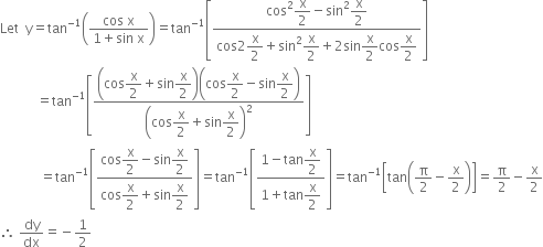 Let space space straight y equals tan to the power of negative 1 end exponent open parentheses fraction numerator cos space straight x over denominator 1 plus sin space straight x end fraction close parentheses equals tan to the power of negative 1 end exponent open square brackets fraction numerator cos squared begin display style straight x over 2 end style minus sin squared begin display style straight x over 2 end style over denominator cos 2 begin display style straight x over 2 end style plus sin squared begin display style straight x over 2 end style plus 2 sin begin display style straight x over 2 end style cos begin display style straight x over 2 end style end fraction close square brackets
space space space space space space space space space space space equals tan to the power of negative 1 end exponent open square brackets fraction numerator open parentheses cos begin display style straight x over 2 end style plus sin begin display style straight x over 2 end style close parentheses open parentheses cos begin display style straight x over 2 end style minus sin begin display style straight x over 2 end style close parentheses over denominator open parentheses cos begin display style straight x over 2 end style plus sin begin display style straight x over 2 end style close parentheses squared end fraction close square brackets
space space space space space space space space space space space space equals tan to the power of negative 1 end exponent open square brackets fraction numerator cos begin display style straight x over 2 end style minus sin begin display style straight x over 2 end style over denominator cos begin display style straight x over 2 end style plus sin begin display style straight x over 2 end style end fraction close square brackets equals tan to the power of negative 1 end exponent open square brackets fraction numerator 1 minus tan begin display style straight x over 2 end style over denominator 1 plus tan begin display style straight x over 2 end style end fraction close square brackets equals tan to the power of negative 1 end exponent open square brackets tan open parentheses straight pi over 2 minus straight x over 2 close parentheses close square brackets equals straight pi over 2 minus straight x over 2
therefore space dy over dx equals negative 1 half