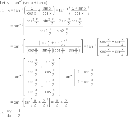 Let space space straight y equals tan to the power of negative 1 end exponent left parenthesis sec space straight x plus tan space straight x right parenthesis
therefore space space space space straight y equals tan to the power of negative 1 end exponent open parentheses fraction numerator 1 over denominator cos space straight x end fraction plus fraction numerator sin space straight x over denominator cos space straight x end fraction close parentheses equals tan to the power of negative 1 end exponent open parentheses fraction numerator 1 plus sin space straight x over denominator cos space straight x end fraction close parentheses
space space space space space space space space space space equals tan to the power of negative 1 end exponent open square brackets fraction numerator cos squared begin display style straight x over 2 end style plus sin squared begin display style straight x over 2 end style plus 2 sin begin display style straight x over 2 end style cos begin display style straight x over 2 end style over denominator cos 2 begin display style straight x over 2 end style minus sin 2 begin display style straight x over 2 end style end fraction close square brackets
space space space space space space space space space space equals tan to the power of negative 1 end exponent open square brackets fraction numerator open parentheses cos straight x over 2 plus sin straight x over 2 close parentheses squared over denominator open parentheses cos straight x over 2 minus sin straight x over 2 close parentheses open parentheses cos straight x over 2 plus sin straight x over 2 close parentheses end fraction close square brackets equals tan to the power of negative 1 end exponent open square brackets fraction numerator cos begin display style straight x over 2 end style plus sin begin display style straight x over 2 end style over denominator cos begin display style straight x over 2 end style minus sin begin display style straight x over 2 end style end fraction close square brackets
space space space space space space space space space space equals tan to the power of negative 1 end exponent open square brackets fraction numerator begin display style fraction numerator cos begin display style straight x over 2 end style over denominator cos begin display style straight x over 2 end style end fraction end style plus begin display style fraction numerator sin begin display style straight x over 2 end style over denominator cos begin display style straight x over 2 end style end fraction end style over denominator begin display style fraction numerator cos begin display style straight x over 2 end style over denominator cos begin display style straight x over 2 end style end fraction end style minus begin display style fraction numerator sin begin display style straight x over 2 end style over denominator cos begin display style straight x over 2 end style end fraction end style end fraction close square brackets equals tan to the power of negative 1 end exponent open square brackets fraction numerator 1 plus tan begin display style straight x over 2 end style over denominator 1 minus tan begin display style straight x over 2 end style end fraction close square brackets
space space space space space space space space space space equals tan to the power of negative 1 end exponent open square brackets tan open parentheses straight pi over 2 plus straight x over 2 close parentheses close square brackets equals straight pi over 2 plus straight x over 2
therefore space dy over dx equals 1 half