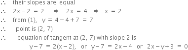 therefore space space space space their space slopes space are space space equal space
therefore space space space space 2 straight x minus 2 space equals space 2 space space space space space rightwards double arrow space space space space 2 straight x space equals space 4 space space space rightwards double arrow space space space straight x space equals space 2
therefore space space space space from space left parenthesis 1 right parenthesis comma space space space straight y space equals space 4 minus 4 plus 7 space equals space 7
therefore space space space space space space point space is space left parenthesis 2 comma space 7 right parenthesis
therefore space space space space space space space equation space of space tangent space at space left parenthesis 2 comma space 7 right parenthesis space with space slope space 2 space is
space space space space space space space space space space space space space space space space space space space space straight y minus 7 space equals space 2 left parenthesis straight x minus 2 right parenthesis comma space space space or space space space straight y minus 7 space equals space 2 straight x minus 4 space space space or space space space 2 straight x minus straight y plus 3 space equals space 0
