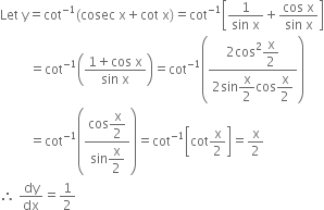 Let space straight y equals cot to the power of negative 1 end exponent left parenthesis cosec space straight x plus cot space straight x right parenthesis equals cot to the power of negative 1 end exponent open square brackets fraction numerator 1 over denominator sin space straight x end fraction plus fraction numerator cos space straight x over denominator sin space straight x end fraction close square brackets
space space space space space space space space space equals cot to the power of negative 1 end exponent open parentheses fraction numerator 1 plus cos space straight x over denominator sin space straight x end fraction close parentheses equals cot to the power of negative 1 end exponent open parentheses fraction numerator 2 cos squared begin display style straight x over 2 end style over denominator 2 sin begin display style straight x over 2 end style cos begin display style straight x over 2 end style end fraction close parentheses
space space space space space space space space space equals cot to the power of negative 1 end exponent open parentheses fraction numerator cos begin display style straight x over 2 end style over denominator sin begin display style straight x over 2 end style end fraction close parentheses equals cot to the power of negative 1 end exponent open square brackets cot straight x over 2 close square brackets equals straight x over 2
therefore space dy over dx equals 1 half