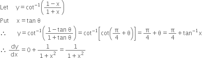 Let space space space space space straight y equals cot to the power of negative 1 end exponent open parentheses fraction numerator 1 minus straight x over denominator 1 plus straight x end fraction close parentheses
Put space space space space space straight x equals tan space straight theta
therefore space space space space space space space straight y equals cot to the power of negative 1 end exponent open parentheses fraction numerator 1 minus tan space straight theta over denominator 1 plus tan space straight theta end fraction close parentheses equals cot to the power of negative 1 end exponent open square brackets cot open parentheses straight pi over 4 plus straight theta close parentheses close square brackets equals straight pi over 4 plus straight theta equals straight pi over 4 plus tan to the power of negative 1 end exponent straight x
therefore space dy over dx equals 0 plus fraction numerator 1 over denominator 1 plus straight x squared end fraction equals fraction numerator 1 over denominator 1 plus straight x squared end fraction