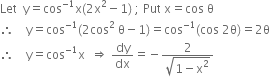 Let space space straight y equals cos to the power of negative 1 end exponent straight x left parenthesis 2 straight x squared minus 1 right parenthesis space semicolon space Put space straight x equals cos space straight theta
therefore space space space space straight y equals cos to the power of negative 1 end exponent left parenthesis 2 cos squared space straight theta minus 1 right parenthesis equals cos to the power of negative 1 end exponent left parenthesis cos space 2 straight theta right parenthesis equals 2 straight theta
therefore space space space space straight y equals cos to the power of negative 1 end exponent straight x space space rightwards double arrow space dy over dx equals negative fraction numerator 2 over denominator square root of 1 minus straight x squared end root end fraction