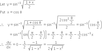 Let space space straight y equals sin to the power of negative 1 end exponent square root of fraction numerator 1 plus straight x over denominator 2 end fraction end root
Put space space straight x equals cos space straight theta
therefore space space space space straight y equals sin to the power of negative 1 end exponent square root of fraction numerator 1 plus cos space straight theta over denominator 2 end fraction end root equals sin to the power of negative 1 end exponent square root of fraction numerator 2 cos squared begin display style straight theta over 2 end style over denominator 2 end fraction end root equals sin to the power of negative 1 end exponent open parentheses cos straight theta over 2 close parentheses
space space space space space space space space space space equals sin to the power of negative 1 end exponent open square brackets sin open parentheses straight pi over 2 minus straight theta over 2 close parentheses close square brackets equals straight pi over 2 minus straight theta over 2 equals straight pi over 2 minus 1 half cos to the power of negative 1 end exponent straight x
therefore space dy over dx equals 0 minus 1 half fraction numerator negative 1 over denominator square root of 1 minus straight x squared end root end fraction equals fraction numerator 1 over denominator 2 square root of 1 minus straight x squared end root end fraction