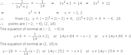 therefore space space space space space space space space minus fraction numerator 1 over denominator 3 straight x squared plus 2 end fraction space equals space minus 1 over 14 space space space space space rightwards double arrow space space space space space 3 straight x squared plus 2 space equals space 14 space space space rightwards double arrow space space space space 3 straight x squared space space equals space 12
rightwards double arrow space space space space space space space space space space space space space space space space space space space space space space space space space space space straight x squared space equals space 4 space space space space space space space space space space space space space space space space space rightwards double arrow space space space space space straight x space equals space minus 2 comma space 2
therefore space space space space space space space space space space space space space from space left parenthesis 1 right parenthesis comma space space space straight y space equals space left parenthesis negative 2 right parenthesis cubed plus 2 left parenthesis negative 2 right parenthesis space plus space 6 comma space space space left parenthesis 2 right parenthesis cubed plus 2 left parenthesis 2 right parenthesis space plus space 6 space equals space minus 6 comma space space 18
therefore space space space space space points space are space left parenthesis negative 2 comma space minus 6 right parenthesis comma space left parenthesis 2 comma space 18 right parenthesis
The space equation space of space normal space at space left parenthesis negative 2 comma space space minus 6 right parenthesis space is
space space space space space space space space space space space space space space space space straight y plus 6 space equals space minus 1 over 14 left parenthesis straight x plus 2 right parenthesis comma space space space space or space space space 14 straight y plus 84 space equals negative straight x minus 2 space space space space or space space space space space straight x plus 14 straight y plus 86 space equals space 0
The space equation space of space normal space at space left parenthesis 2 comma space 18 right parenthesis thin space is
space space space straight y minus 18 space equals space minus 1 over 14 left parenthesis straight x minus 2 right parenthesis space space space or space space 14 straight y minus 252 space equals space minus straight x plus 2 space space space space or space space space straight x plus 14 straight y minus 254 space equals space 0
