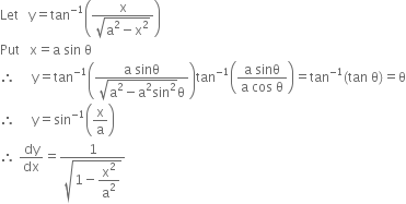 Let space space space straight y equals tan to the power of negative 1 end exponent open parentheses fraction numerator straight x over denominator square root of straight a squared minus straight x squared end root end fraction close parentheses
Put space space space straight x equals straight a space sin space straight theta space
therefore space space space space space straight y equals tan to the power of negative 1 end exponent open parentheses fraction numerator straight a space sinθ over denominator square root of straight a squared minus straight a squared sin squared end root straight theta end fraction close parentheses tan to the power of negative 1 end exponent open parentheses fraction numerator straight a space sinθ over denominator straight a space cos space straight theta end fraction close parentheses equals tan to the power of negative 1 end exponent left parenthesis tan space straight theta right parenthesis equals straight theta
therefore space space space space space straight y equals sin to the power of negative 1 end exponent open parentheses straight x over straight a close parentheses
therefore space dy over dx equals fraction numerator 1 over denominator square root of 1 minus begin display style straight x squared over straight a squared end style end root end fraction