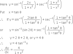 Here space space straight y equals sin to the power of negative 1 end exponent open parentheses fraction numerator 2 straight x over denominator 1 plus straight x squared end fraction close parentheses plus sec to the power of negative 1 end exponent open parentheses fraction numerator 1 plus straight x squared over denominator 1 minus straight x squared end fraction close parentheses
Put space space space space space straight x equals tan space straight theta
therefore space space space space If space straight y equals sin to the power of negative 1 end exponent open parentheses fraction numerator 2 tan space straight theta over denominator 1 plus tan squared space straight theta end fraction close parentheses plus sec to the power of negative 1 end exponent open parentheses fraction numerator 1 plus tan squared space straight theta over denominator 1 minus tan squared space straight theta end fraction close parentheses
or space space space space space space space space straight y equals sin to the power of negative 1 end exponent left parenthesis sin space 2 straight theta right parenthesis plus sec to the power of negative 1 end exponent open parentheses fraction numerator 1 plus tan squared space straight theta over denominator 1 minus tan squared straight theta end fraction close parentheses
therefore space space space space space space space space straight y equals 2 space straight theta plus 2 space straight theta comma space or space straight y equals 4 space straight theta
therefore space space space space space space space space straight y equals 4 space tan to the power of negative 1 end exponent straight x
therefore dy over dx equals fraction numerator 4 over denominator 1 plus straight x squared end fraction