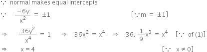 because space space normal space makes space equal space intercepts
because space space space space space fraction numerator negative 6 straight y over denominator straight x squared end fraction space equals space plus-or-minus 1 space space space space space space space space space space space space space space space space space space space space space space space space space space space space space space space space space space space space space space space space space space space space space space space space space space space space space space open square brackets because straight m space equals space plus-or-minus 1 close square brackets
rightwards double arrow space space space space space space space fraction numerator 36 straight y squared over denominator straight x to the power of 4 end fraction space equals space 1 space space space space space space rightwards double arrow space space space space 36 straight x squared space equals space straight x to the power of 4 space space space space rightwards double arrow space space space space 36. space 1 over 9 straight x cubed space equals space straight x to the power of 4 space space space space space open square brackets because space space of space left parenthesis 1 right parenthesis close square brackets
rightwards double arrow space space space space space space space space straight x equals 4 space space space space space space space space space space space space space space space space space space space space space space space space space space space space space space space space space space space space space space space space space space space space space space space space space space space space space space space space space space space space space space space space space space space space space space space space space space space space space space space space space space space space space open square brackets because space space space straight x not equal to 0 close square brackets space space space space space space space space space