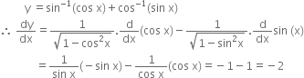 space space space space space space space space space straight y space equals sin to the power of negative 1 end exponent left parenthesis cos space straight x right parenthesis plus cos to the power of negative 1 end exponent left parenthesis sin space straight x right parenthesis
therefore space dy over dx equals fraction numerator 1 over denominator square root of 1 minus cos squared straight x end root end fraction. straight d over dx left parenthesis cos space straight x right parenthesis minus fraction numerator 1 over denominator square root of 1 minus sin squared straight x end root end fraction. straight d over dx sin space left parenthesis straight x right parenthesis
space space space space space space space space space space space space space equals fraction numerator 1 over denominator sin space straight x end fraction left parenthesis negative sin space straight x right parenthesis minus fraction numerator 1 over denominator cos space straight x end fraction left parenthesis cos space straight x right parenthesis equals negative 1 minus 1 equals negative 2