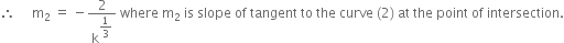 therefore space space space space space straight m subscript 2 space equals space minus 2 over straight k to the power of begin display style 1 third end style end exponent space where space straight m subscript 2 space is space slope space of space tangent space to space the space curve space left parenthesis 2 right parenthesis space at space the space point space of space intersection.