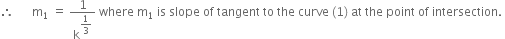 therefore space space space space space space straight m subscript 1 space equals space 1 over straight k to the power of begin display style 1 third end style end exponent space where space straight m subscript 1 space is space slope space of space tangent space to space the space curve space left parenthesis 1 right parenthesis space at space the space point space of space intersection. space