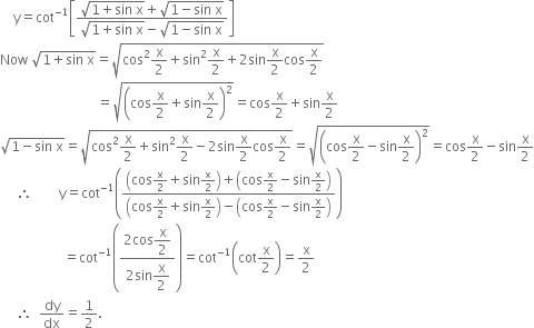 space space space space straight y equals cot to the power of negative 1 end exponent open square brackets fraction numerator square root of 1 plus sin space straight x end root plus square root of 1 minus sin space straight x end root over denominator square root of 1 plus sin space straight x end root minus square root of 1 minus sin space straight x end root end fraction close square brackets
Now space square root of 1 plus sin space straight x end root equals square root of cos squared straight x over 2 plus sin squared straight x over 2 plus 2 sin straight x over 2 cos straight x over 2 end root
space space space space space space space space space space space space space space space space space space space space space space space space space space space space space equals square root of open parentheses cos straight x over 2 plus sin straight x over 2 close parentheses squared end root equals cos straight x over 2 plus sin straight x over 2
square root of 1 minus sin space straight x end root equals square root of cos squared straight x over 2 plus sin squared straight x over 2 minus 2 sin straight x over 2 cos straight x over 2 end root equals square root of open parentheses cos straight x over 2 minus sin straight x over 2 close parentheses squared end root equals cos straight x over 2 minus sin straight x over 2
space space space space space therefore space space space space space space space space straight y equals cot to the power of negative 1 end exponent open parentheses fraction numerator open parentheses cos straight x over 2 plus sin straight x over 2 close parentheses plus open parentheses cos straight x over 2 minus sin straight x over 2 close parentheses over denominator open parentheses cos straight x over 2 plus sin straight x over 2 close parentheses minus open parentheses cos straight x over 2 minus sin straight x over 2 close parentheses end fraction close parentheses
space space space space space space space space space space space space space space space space space space space equals cot to the power of negative 1 end exponent open parentheses fraction numerator 2 cos begin display style straight x over 2 end style over denominator 2 sin begin display style straight x over 2 end style end fraction close parentheses equals cot to the power of negative 1 end exponent open parentheses cot straight x over 2 close parentheses equals straight x over 2
space space space space space therefore space space dy over dx equals 1 half.