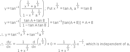 space space space space space straight y equals tan to the power of negative 1 end exponent open parentheses fraction numerator straight x to the power of begin display style 1 third end style end exponent plus straight a to the power of begin display style 1 third end style end exponent over denominator 1 minus straight x to the power of begin display style 1 third end style end exponent space straight a to the power of begin display style 1 third end style end exponent end fraction close parentheses space semicolon space Put space straight x to the power of 1 third end exponent equals tan space straight A comma space straight a to the power of 1 third end exponent equals tan space straight B
space space space space space straight y equals tan to the power of negative 1 end exponent open square brackets fraction numerator tan space straight A plus tan space straight B over denominator 1 minus tan space straight A space tan space straight B end fraction close square brackets equals tan to the power of negative 1 end exponent left square bracket tan left parenthesis straight A plus straight B right parenthesis right square bracket equals straight A plus straight B
therefore space straight y equals tan to the power of negative 1 end exponent straight x to the power of 1 third end exponent plus tan to the power of negative 1 end exponent straight a to the power of 1 third end exponent
therefore space dy over dx equals fraction numerator 1 over denominator 1 plus straight x to the power of begin display style 2 over 3 end style end exponent end fraction straight d over dx open parentheses straight x to the power of 1 third end exponent close parentheses plus 0 equals fraction numerator 1 over denominator 1 plus straight x to the power of begin display style 2 over 3 end style end exponent end fraction.1 third straight x to the power of negative begin inline style 2 over 3 end style end exponent comma space which space is space independent space of space straight a.