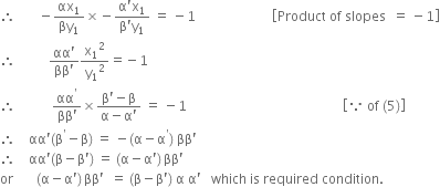 therefore space space space space space space space minus αx subscript 1 over βy subscript 1 cross times negative fraction numerator straight alpha apostrophe straight x subscript 1 over denominator straight beta apostrophe straight y subscript 1 end fraction space equals space minus 1 space space space space space space space space space space space space space space space space space space space space space space space open square brackets Product space of space slopes space space equals space minus 1 close square brackets
therefore space space space space space space space space space space fraction numerator αα apostrophe over denominator ββ apostrophe end fraction straight x subscript 1 squared over straight y subscript 1 squared equals negative 1
therefore space space space space space space space space space space space fraction numerator αα to the power of apostrophe over denominator ββ apostrophe end fraction cross times fraction numerator straight beta apostrophe minus straight beta over denominator straight alpha minus straight alpha apostrophe end fraction space equals space minus 1 space space space space space space space space space space space space space space space space space space space space space space space space space space space space space space space space space space space space space space space space space space space space space space space open square brackets because space of space left parenthesis 5 right parenthesis close square brackets space
therefore space space space space αα apostrophe left parenthesis straight beta to the power of apostrophe minus straight beta right parenthesis space equals space minus left parenthesis straight alpha minus straight alpha to the power of apostrophe right parenthesis space ββ apostrophe
therefore space space space space αα apostrophe left parenthesis straight beta minus straight beta apostrophe right parenthesis space equals space left parenthesis straight alpha minus straight alpha apostrophe right parenthesis thin space ββ apostrophe
or space space space space space space space left parenthesis straight alpha minus straight alpha apostrophe right parenthesis thin space ββ apostrophe space space equals space left parenthesis straight beta minus straight beta apostrophe right parenthesis space straight alpha space straight alpha apostrophe space space space which space is space required space condition. space space