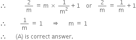 therefore space space space space space space space space space space space space 2 over straight m space equals space straight m space cross times space 1 over straight m squared plus 1 space space space space or space space space space 2 over straight m space equals space 1 over straight m plus 1
therefore space space space space space space space space space 1 over straight m space equals space 1 space space space space space space rightwards double arrow space space space space space space straight m space equals space 1
therefore space space space space space space left parenthesis straight A right parenthesis space is space correct space answer.