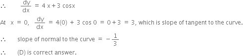 therefore space space space space space space space space space dy over dx space equals space 4 space straight x plus 3 space cosx
At space space space straight x space equals space 0 comma space space space dy over dx space equals space 4 left parenthesis 0 right parenthesis space plus space 3 space cos space 0 space equals space 0 plus 3 space equals space 3 comma space which space is space slope space of space tangent space to space the space curve.
therefore space space space space space space space slope space of space normal space to space the space curve space equals space minus 1 third
therefore space space space space space space space left parenthesis straight D right parenthesis space is space correct space answer.