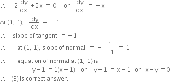 therefore space space space space space 2 dy over dx plus 2 straight x space equals space 0 space space space space space or space space space dy over dx space equals space minus straight x
At space left parenthesis 1 comma space 1 right parenthesis comma space space space dy over dx space equals space minus 1
therefore space space space space slope space of space tangent space space equals negative 1
therefore space space space space space space space at space left parenthesis 1 comma space 1 right parenthesis comma space slope space of space normal space space equals space minus fraction numerator 1 over denominator negative 1 end fraction space equals space 1
therefore space space space space space space space equation space of space normal space at space left parenthesis 1 comma space 1 right parenthesis space is
space space space space space space space space space space space space space space space space space space space space space space straight y minus 1 space equals 1 left parenthesis straight x minus 1 right parenthesis space space space space or space space space space space straight y minus 1 space equals space straight x minus 1 space space space or space space space straight x minus straight y space equals 0
therefore space space space left parenthesis straight B right parenthesis space is space correct space answer.
