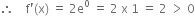 therefore space space space space straight f apostrophe left parenthesis straight x right parenthesis space equals space 2 straight e to the power of 0 space equals space 2 space straight x space 1 space equals space 2 space greater than space 0