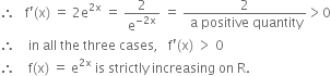 therefore space space space straight f apostrophe left parenthesis straight x right parenthesis space equals space 2 straight e to the power of 2 straight x end exponent space equals space 2 over straight e to the power of negative 2 straight x end exponent space equals space fraction numerator 2 over denominator space straight a space positive space quantity end fraction greater than 0
therefore space space space space in space all space the space three space cases comma space space space straight f apostrophe left parenthesis straight x right parenthesis space greater than space 0
therefore space space space space straight f left parenthesis straight x right parenthesis space equals space straight e to the power of 2 straight x end exponent space is space strictly space increasing space on space straight R.