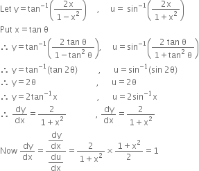 Let space straight y equals tan to the power of negative 1 end exponent open parentheses fraction numerator 2 straight x over denominator 1 minus straight x squared end fraction close parentheses space space space space space comma space space space space space straight u equals space sin to the power of negative 1 end exponent open parentheses fraction numerator 2 straight x over denominator 1 plus straight x squared end fraction close parentheses
Put space straight x equals tan space straight theta
therefore space straight y equals tan to the power of negative 1 end exponent open parentheses fraction numerator 2 space tan space straight theta over denominator 1 minus tan squared space straight theta end fraction close parentheses comma space space space space space straight u equals sin to the power of negative 1 end exponent open parentheses fraction numerator 2 space tan space straight theta over denominator 1 plus tan squared space straight theta end fraction close parentheses
therefore space straight y equals tan to the power of negative 1 end exponent left parenthesis tan space 2 straight theta right parenthesis space space space space space space space space space space comma space space space space space space straight u equals sin to the power of negative 1 end exponent left parenthesis sin space 2 straight theta right parenthesis
therefore space straight y equals 2 straight theta space space space space space space space space space space space space space space space space space space space space space space space space space space space space space comma space space space space space space straight u equals 2 straight theta space
therefore space straight y equals 2 tan to the power of negative 1 end exponent straight x space space space space space space space space space space space space space space space space space space space comma space space space space space space straight u equals 2 sin to the power of negative 1 end exponent straight x
therefore space dy over dx equals fraction numerator 2 over denominator 1 plus straight x squared end fraction space space space space space space space space space space space space space space comma space dy over dx equals fraction numerator 2 over denominator 1 plus straight x squared end fraction
Now space dy over dx equals fraction numerator begin display style dy over dx end style over denominator begin display style du over dx end style end fraction equals fraction numerator 2 over denominator 1 plus straight x squared end fraction cross times fraction numerator 1 plus straight x squared over denominator 2 end fraction equals 1