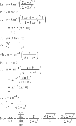 Let space space straight y equals tan to the power of negative 1 end exponent open parentheses fraction numerator 3 straight x minus straight x cubed over denominator 1 minus 3 straight x squared end fraction close parentheses
Put space straight x equals tan space straight theta
therefore space space space straight y equals tan to the power of negative 1 end exponent open parentheses fraction numerator 3 tan space straight theta minus tan cubed space straight theta over denominator 1 minus 3 tan squared space straight theta end fraction close parentheses
space space space space space space space space space equals tan to the power of negative 1 end exponent left parenthesis tan space 3 straight theta right parenthesis
space space space space space space space space space equals 3 space straight theta
therefore space space space straight y equals 3 space tan to the power of negative 1 end exponent straight x
therefore space dy over dx equals fraction numerator 3 over denominator 1 plus straight x squared end fraction
Also space straight u equals tan to the power of negative 1 end exponent space open parentheses fraction numerator straight x over denominator square root of 1 minus straight x squared end root end fraction close parentheses
Put space straight x equals sin space straight theta
therefore space space space straight u equals tan to the power of negative 1 end exponent open parentheses fraction numerator sin space straight theta over denominator square root of 1 minus sin squared space straight theta end root end fraction close parentheses
space space space space space space space space space equals tan to the power of negative 1 end exponent open parentheses fraction numerator sin space straight theta over denominator cos space straight theta end fraction close parentheses
space space space space space space space space space equals tan to the power of negative 1 end exponent left parenthesis tan space straight theta right parenthesis
space space space space space space space space space equals straight theta
therefore space straight u equals sin to the power of negative 1 end exponent straight x
therefore space du over dx equals fraction numerator 1 over denominator square root of 1 minus straight x squared end root end fraction
Now space dy over dx equals fraction numerator begin display style dy over dx end style over denominator begin display style du over dx end style end fraction equals fraction numerator 3 over denominator 1 plus straight x squared end fraction cross times fraction numerator square root of 1 plus straight x squared end root over denominator 1 end fraction equals fraction numerator 3 square root of 1 plus straight x squared end root over denominator 1 plus straight x squared end fraction