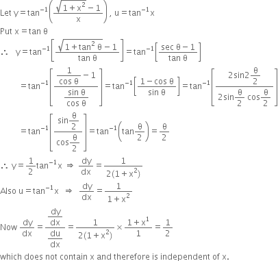 Let space straight y equals tan to the power of negative 1 end exponent open parentheses fraction numerator square root of 1 plus straight x squared end root minus 1 over denominator straight x end fraction close parentheses space comma space straight u equals tan to the power of negative 1 end exponent straight x
Put space straight x equals tan space straight theta
therefore space space space straight y equals tan to the power of negative 1 end exponent open square brackets fraction numerator square root of 1 plus tan squared space straight theta end root minus 1 over denominator tan space straight theta end fraction close square brackets equals tan to the power of negative 1 end exponent open square brackets fraction numerator sec space straight theta minus 1 over denominator tan space straight theta end fraction close square brackets
space space space space space space space space space equals tan to the power of negative 1 end exponent open square brackets fraction numerator begin display style fraction numerator 1 over denominator cos space straight theta end fraction end style minus 1 over denominator begin display style fraction numerator sin space straight theta over denominator cos space straight theta end fraction end style end fraction close square brackets equals tan to the power of negative 1 end exponent open square brackets fraction numerator 1 minus cos space straight theta over denominator sin space straight theta end fraction close square brackets equals tan to the power of negative 1 end exponent open square brackets fraction numerator 2 sin 2 begin display style straight theta over 2 end style over denominator 2 sin begin display style straight theta over 2 end style space cos begin display style straight theta over 2 end style end fraction close square brackets
space space space space space space space space space equals tan to the power of negative 1 end exponent open square brackets fraction numerator sin begin display style straight theta over 2 end style over denominator cos begin display style straight theta over 2 end style end fraction close square brackets equals tan to the power of negative 1 end exponent open parentheses tan straight theta over 2 close parentheses equals straight theta over 2
therefore space straight y equals 1 half tan to the power of negative 1 end exponent straight x space rightwards double arrow space dy over dx equals fraction numerator 1 over denominator 2 left parenthesis 1 plus straight x squared right parenthesis end fraction
Also space straight u equals tan to the power of negative 1 end exponent straight x space space rightwards double arrow space space dy over dx equals fraction numerator 1 over denominator 1 plus straight x squared end fraction
Now space dy over dx equals fraction numerator begin display style dy over dx end style over denominator begin display style du over dx end style end fraction equals fraction numerator 1 over denominator 2 left parenthesis 1 plus straight x squared right parenthesis end fraction cross times fraction numerator 1 plus straight x to the power of 1 over denominator 1 end fraction equals 1 half
which space does space not space contain space straight x space and space therefore space is space independent space of space straight x.