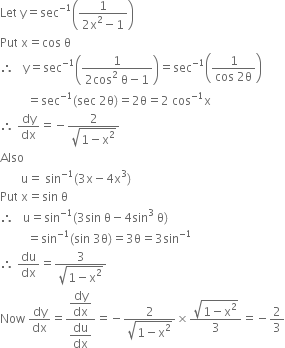 Let space straight y equals sec to the power of negative 1 end exponent open parentheses fraction numerator 1 over denominator 2 straight x squared minus 1 end fraction close parentheses
Put space straight x equals cos space straight theta
therefore space space space straight y equals sec to the power of negative 1 end exponent open parentheses fraction numerator 1 over denominator 2 cos squared space straight theta minus 1 end fraction close parentheses equals sec to the power of negative 1 end exponent open parentheses fraction numerator 1 over denominator cos space 2 straight theta end fraction close parentheses
space space space space space space space space space equals sec to the power of negative 1 end exponent left parenthesis sec space 2 straight theta right parenthesis equals 2 straight theta equals 2 space cos to the power of negative 1 end exponent straight x
therefore space dy over dx equals negative fraction numerator 2 over denominator square root of 1 minus straight x squared end root end fraction
Also space
space space space space space space space straight u equals space sin to the power of negative 1 end exponent left parenthesis 3 straight x minus 4 straight x cubed right parenthesis
Put space straight x equals sin space straight theta
therefore space space space straight u equals sin to the power of negative 1 end exponent left parenthesis 3 sin space straight theta minus 4 sin cubed space straight theta right parenthesis
space space space space space space space space space equals sin to the power of negative 1 end exponent left parenthesis sin space 3 straight theta right parenthesis equals 3 straight theta equals 3 sin to the power of negative 1 end exponent
therefore space du over dx equals fraction numerator 3 over denominator square root of 1 minus straight x squared end root end fraction
Now space dy over dx equals fraction numerator begin display style dy over dx end style over denominator begin display style du over dx end style end fraction equals negative fraction numerator 2 over denominator square root of 1 minus straight x squared end root end fraction cross times fraction numerator square root of 1 minus straight x squared end root over denominator 3 end fraction equals negative 2 over 3