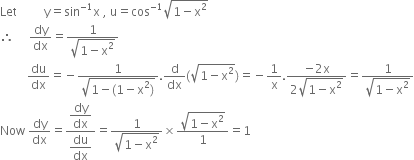 Let space space space space space space space space space straight y equals sin to the power of negative 1 end exponent straight x space comma space straight u equals cos to the power of negative 1 end exponent square root of 1 minus straight x squared end root
therefore space space space space space dy over dx equals fraction numerator 1 over denominator square root of 1 minus straight x squared end root end fraction
space space space space space space space space space du over dx equals negative fraction numerator 1 over denominator square root of 1 minus left parenthesis 1 minus straight x squared right parenthesis end root end fraction. straight d over dx left parenthesis square root of 1 minus straight x squared end root right parenthesis equals negative 1 over straight x. fraction numerator negative 2 straight x over denominator 2 square root of 1 minus straight x squared end root end fraction equals fraction numerator 1 over denominator square root of 1 minus straight x squared end root end fraction
Now space dy over dx equals fraction numerator begin display style dy over dx end style over denominator begin display style du over dx end style end fraction equals fraction numerator 1 over denominator square root of 1 minus straight x squared end root end fraction cross times fraction numerator square root of 1 minus straight x squared end root over denominator 1 end fraction equals 1