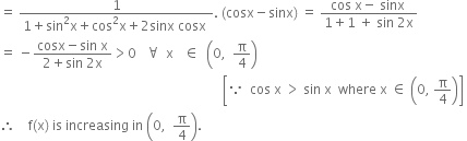 equals space fraction numerator 1 over denominator 1 plus sin squared straight x plus cos squared straight x plus 2 sinx space cosx space end fraction. space left parenthesis cosx minus sinx right parenthesis space equals space fraction numerator cos space straight x minus space sinx space over denominator 1 plus 1 space plus space sin space 2 straight x end fraction
equals space minus fraction numerator cosx minus sin space straight x over denominator 2 plus sin space 2 straight x end fraction greater than 0 space space space for all space space straight x space space space element of space space open parentheses 0 comma space space straight pi over 4 close parentheses
space space space space space space space space space space space space space space space space space space space space space space space space space space space space space space space space space space space space space space space space space space space space space space space space space space space space space space space space space space space space space space space space space space space space open square brackets because space space cos space straight x space greater than space sin space straight x space space where space straight x space element of space open parentheses 0 comma space straight pi over 4 close parentheses close square brackets space
therefore space space space space straight f left parenthesis straight x right parenthesis space is space increasing space in space open parentheses 0 comma space space straight pi over 4 close parentheses. space space space space space space space space space space space space space space space space space space space space space space space space space space space space space space space space space space space space space space space space space space