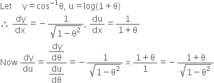 Let space space space space space straight y equals cos to the power of negative 1 end exponent straight theta comma space straight u equals log left parenthesis 1 plus straight theta right parenthesis
therefore space dy over dx equals negative fraction numerator 1 over denominator square root of 1 minus straight theta squared end root end fraction comma space du over dx equals fraction numerator 1 over denominator 1 plus straight theta end fraction
Now space dy over du equals fraction numerator begin display style dy over dθ end style over denominator begin display style du over dθ end style end fraction equals negative fraction numerator 1 over denominator square root of 1 minus straight theta squared end root end fraction cross times fraction numerator 1 plus straight theta over denominator 1 end fraction equals negative fraction numerator 1 plus straight theta over denominator square root of 1 minus straight theta squared end root end fraction
