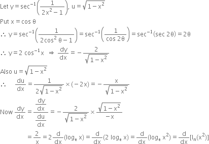 Let space straight y equals sec to the power of negative 1 end exponent open parentheses fraction numerator 1 over denominator 2 straight x squared minus 1 end fraction close parentheses comma space straight u equals square root of 1 minus straight x squared end root
Put space straight x equals cos space straight theta
therefore space straight y equals sec to the power of negative 1 end exponent open parentheses fraction numerator 1 over denominator 2 cos squared space straight theta minus 1 end fraction close parentheses equals sec to the power of negative 1 end exponent open parentheses fraction numerator 1 over denominator cos space 2 straight theta end fraction close parentheses equals sec to the power of negative 1 end exponent open parentheses sec space 2 straight theta close parentheses equals 2 straight theta
therefore space straight y equals 2 space cos to the power of negative 1 end exponent straight x space space rightwards double arrow space dy over dx equals negative fraction numerator 2 over denominator square root of 1 minus straight x squared end root end fraction
Also space straight u equals square root of 1 minus straight x squared end root
therefore space space space space space du over dx equals fraction numerator 1 over denominator 2 square root of 1 minus straight x squared end root end fraction cross times left parenthesis negative 2 straight x right parenthesis equals negative fraction numerator straight x over denominator square root of 1 minus straight x squared end root end fraction
Now space dy over dx equals fraction numerator begin display style dy over dx end style over denominator begin display style du over dx end style end fraction equals negative fraction numerator 2 over denominator square root of 1 minus straight x squared end root end fraction cross times fraction numerator square root of 1 minus straight x squared end root over denominator negative straight x end fraction
space space space space space space space space space space space space space space space space space equals 2 over straight x equals 2 straight d over dx left parenthesis log subscript straight e space straight x right parenthesis equals straight d over dx left parenthesis 2 space log subscript straight e space straight x right parenthesis equals straight d over dx left parenthesis log subscript straight e space straight x squared right parenthesis equals straight d over dx left square bracket straight l subscript straight n left parenthesis straight x squared right parenthesis right square bracket