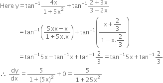 Here space straight y equals tan to the power of negative 1 end exponent fraction numerator 4 straight x over denominator 1 plus 5 straight x squared end fraction plus tan to the power of negative 1 end exponent fraction numerator 2 plus 3 straight x over denominator 3 minus 2 straight x end fraction
space space space space space space space space space space space space equals tan to the power of negative 1 end exponent open parentheses fraction numerator 5 xx minus straight x over denominator 1 plus 5 straight x. straight x end fraction close parentheses plus tan to the power of negative 1 end exponent open parentheses fraction numerator straight x plus begin display style 2 over 3 end style over denominator 1 minus straight x. begin display style 2 over 3 end style end fraction close parentheses
space space space space space space space space space space space space equals tan to the power of negative 1 end exponent 5 straight x minus tan to the power of negative 1 end exponent straight x plus tan to the power of negative 1 end exponent 2 over 3 equals tan to the power of negative 1 end exponent 5 straight x plus tan to the power of negative 1 end exponent 2 over 3
therefore space dy over dx equals fraction numerator 5 over denominator 1 plus left parenthesis 5 straight x right parenthesis squared end fraction plus 0 equals fraction numerator 5 over denominator 1 plus 25 straight x squared end fraction