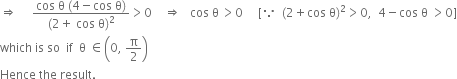 rightwards double arrow space space space space space fraction numerator cos space straight theta space left parenthesis 4 minus cos space straight theta right parenthesis over denominator left parenthesis 2 plus space cos space straight theta right parenthesis squared end fraction greater than 0 space space space space rightwards double arrow space space space cos space straight theta thin space greater than 0 space space space space space left square bracket because space space left parenthesis 2 plus cos space straight theta right parenthesis squared greater than 0 comma space space 4 minus cos space straight theta space greater than 0 right square bracket
which space is space so space space if space space straight theta space element of open parentheses 0 comma space straight pi over 2 close parentheses
Hence space the space result. space