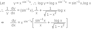 Let space space space space space space space space space space straight y equals straight x space to the power of sin to the power of negative 1 end exponent straight x end exponent comma space therefore space log space straight y equals log space straight x space to the power of sin to the power of negative 1 end exponent straight x end exponent space equals sin to the power of negative 1 end exponent straight x. log space straight x
therefore space 1 over straight y dy over dx equals left parenthesis sin to the power of negative 1 end exponent straight x right parenthesis.1 over straight x plus fraction numerator 1 over denominator square root of 1 minus straight x squared end root end fraction log space straight x
rightwards double arrow space space space space space space dy over dx equals straight x space to the power of sin to the power of negative 1 end exponent straight x end exponent open square brackets fraction numerator sin to the power of negative 1 end exponent straight x over denominator straight x end fraction plus fraction numerator log space straight x over denominator square root of 1 minus straight x squared end root end fraction close square brackets