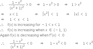 therefore space space space space space fraction numerator 1 minus straight x squared over denominator left parenthesis straight x squared plus 1 right parenthesis squared end fraction greater than 0 space space space space space rightwards double arrow space space 1 minus straight x squared greater than 0 space space space space space rightwards double arrow space space space 1 greater than straight x squared
rightwards double arrow space space space space space straight x less than 1 space space space space space space space space space space space space space space space space space space rightwards double arrow space space space space open vertical bar straight x squared close vertical bar space less than space space 1 space space space space space space space space rightwards double arrow space space space space open vertical bar straight x close vertical bar space less than space 1
rightwards double arrow space space space space space 1 space less than space straight x space space less than space 1
therefore space space space space straight f left parenthesis straight x right parenthesis space is space increasing space for space minus 1 less than straight x less than 1
therefore space space space space straight f left parenthesis straight x right parenthesis space is space increasing space when space straight x space element of space left parenthesis negative 1 comma space 1 right parenthesis
Again space straight f left parenthesis straight x right parenthesis space is space decreasing space when space straight f apostrophe left parenthesis straight x right parenthesis space less than space 0
space therefore space space space space space fraction numerator 1 minus straight x squared over denominator left parenthesis straight x squared plus 1 right parenthesis squared end fraction less than 0 space space space space space space space space rightwards double arrow space space space space space space 1 minus straight x squared less than 0 space space space space space space space space space rightwards double arrow space space space space 1 less than straight x squared


