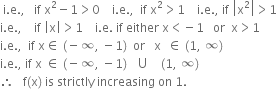 space straight i. straight e. comma space space space if space straight x squared minus 1 greater than 0 space space space space straight i. straight e. comma space space if space straight x squared greater than 1 space space space space straight i. straight e. comma space if space open vertical bar straight x squared close vertical bar greater than 1
straight i. straight e. comma space space space space if space open vertical bar straight x close vertical bar greater than 1 space space space space straight i. straight e. space if space either space straight x less than negative 1 space space space or space space straight x greater than 1
straight i. straight e. comma space space if space straight x element of space left parenthesis negative infinity comma space minus 1 right parenthesis space space or space space space straight x space space element of space left parenthesis 1 comma space infinity right parenthesis
straight i. straight e. comma space if space straight x space element of space left parenthesis negative infinity comma space minus 1 right parenthesis space space space union space space space space left parenthesis 1 comma space infinity right parenthesis
therefore space space space straight f left parenthesis straight x right parenthesis space is space strictly space increasing space on space 1.
